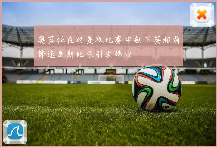 奥苏拉在对曼联比赛中创下英超前锋速度新纪录引发热议