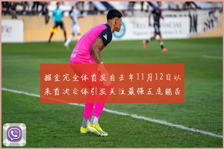 掘金完全体首发自去年11月12日以来首次合体引发关注最强五虎能否重现辉煌