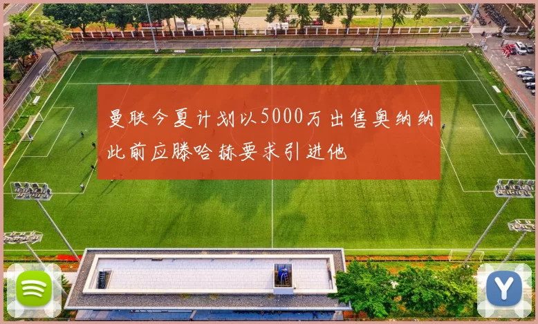 曼联今夏计划以5000万出售奥纳纳此前应滕哈赫要求引进他