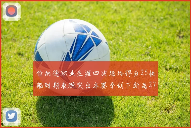 伦纳德职业生涯四次场均得分25快船时期表现突出本赛季创下新高279分