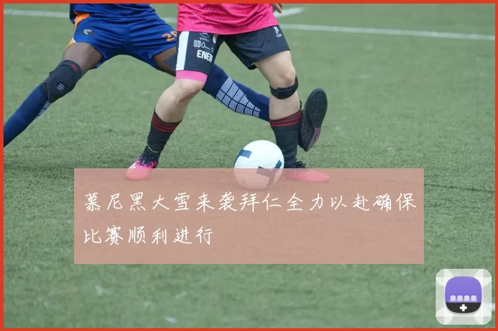 慕尼黑大雪来袭拜仁全力以赴确保比赛顺利进行