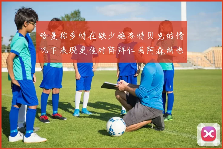 哈曼称多特在缺少施洛特贝克的情况下表现更佳对阵拜仁或阿森纳也有胜算