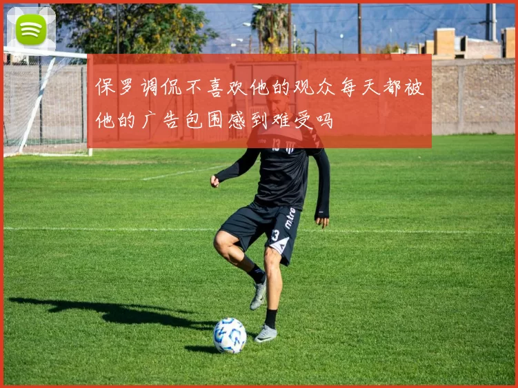 保罗调侃不喜欢他的观众每天都被他的广告包围感到难受吗