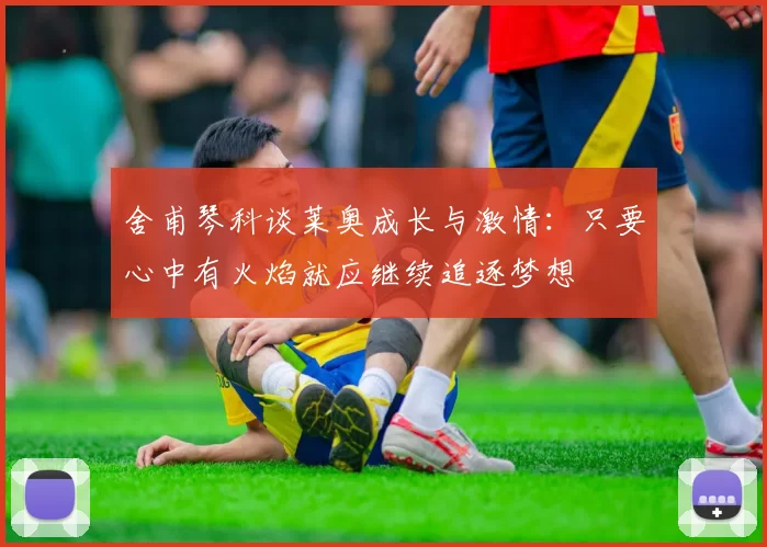 舍甫琴科谈莱奥成长与激情：只要心中有火焰就应继续追逐梦想