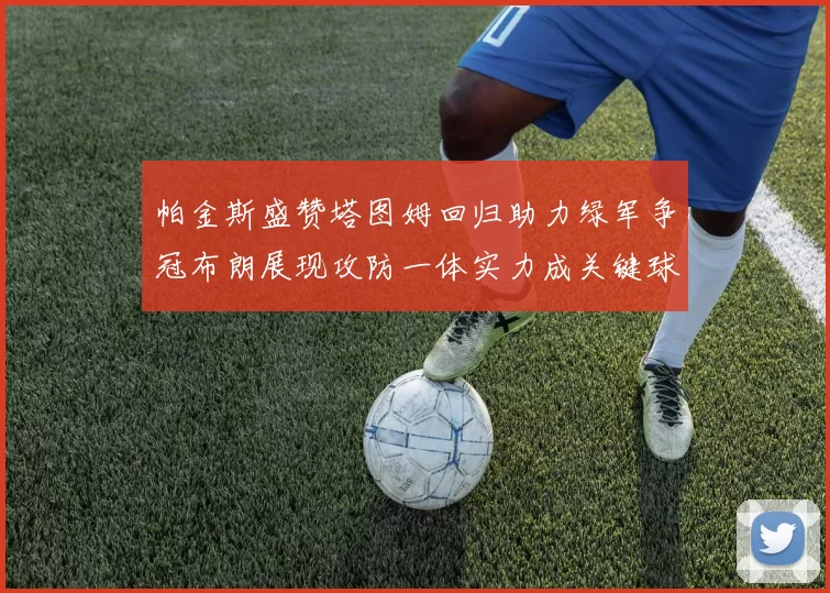 帕金斯盛赞塔图姆回归助力绿军争冠布朗展现攻防一体实力成关键球员