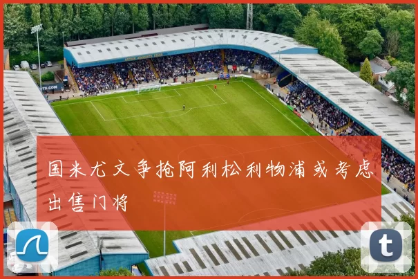 国米尤文争抢阿利松利物浦或考虑出售门将