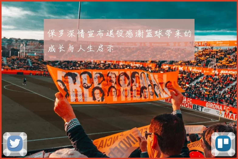 保罗深情宣布退役感谢篮球带来的成长与人生启示