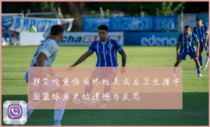 郭艾伦重伤或终结美式后卫生涯中国篮球历史的遗憾与反思