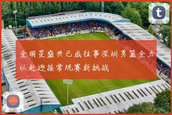 全明星盛典已成往事深圳男篮全力以赴迎接常规赛新挑战