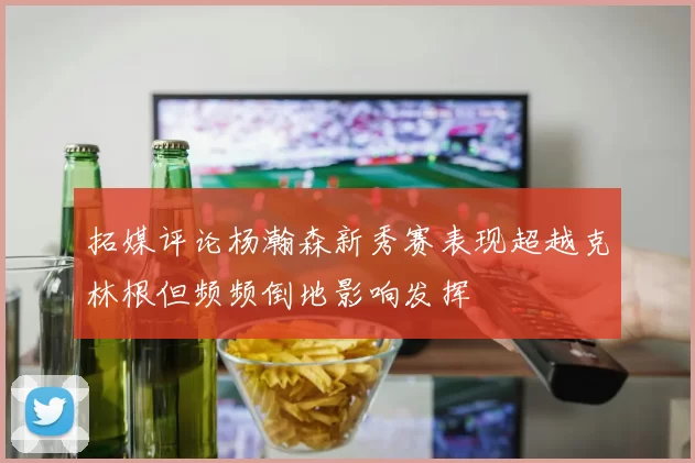拓媒评论杨瀚森新秀赛表现超越克林根但频频倒地影响发挥