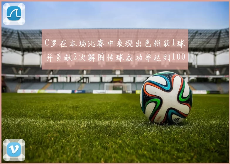 C罗在本场比赛中表现出色斩获1球并贡献2次解围传球成功率达到100