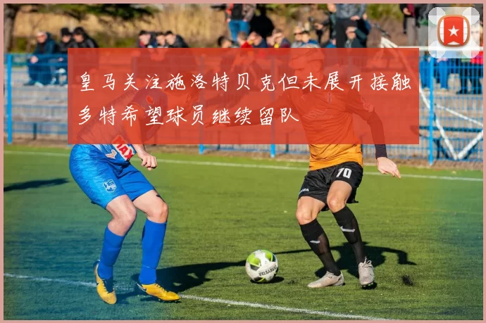 皇马关注施洛特贝克但未展开接触多特希望球员继续留队