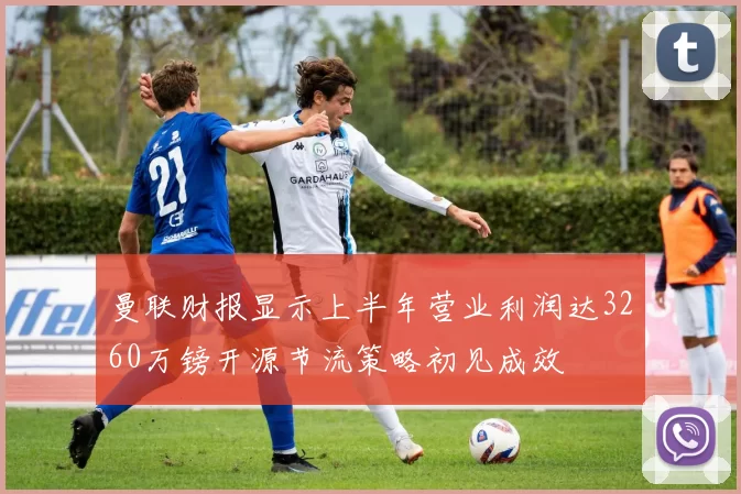 曼联财报显示上半年营业利润达3260万镑开源节流策略初见成效