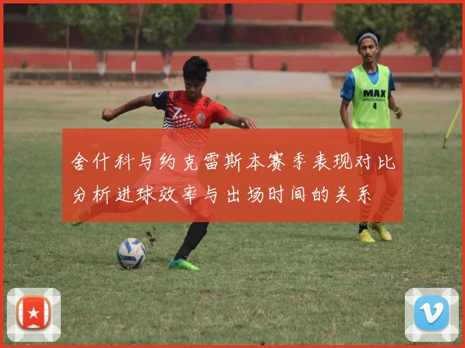 舍什科与约克雷斯本赛季表现对比分析进球效率与出场时间的关系