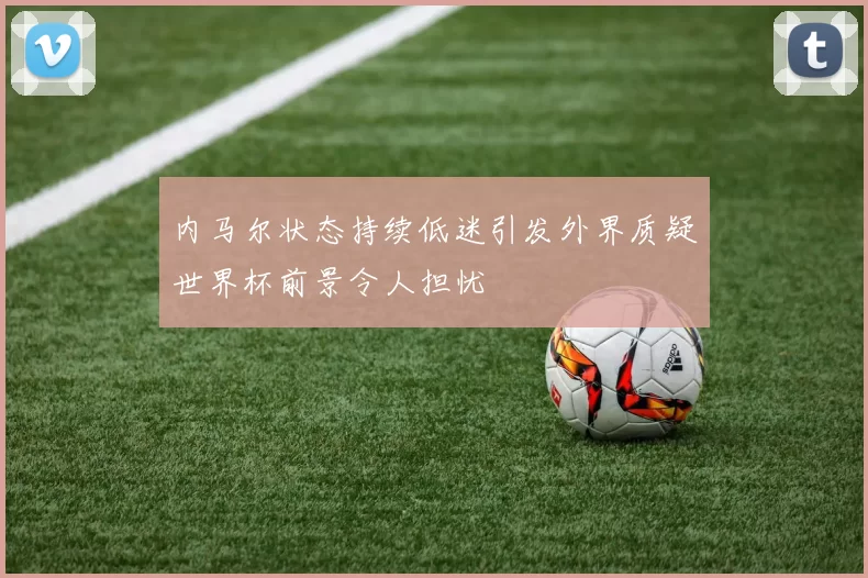 内马尔状态持续低迷引发外界质疑世界杯前景令人担忧