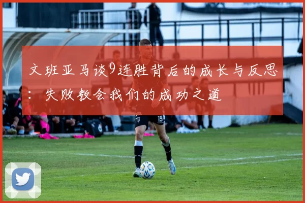 文班亚马谈9连胜背后的成长与反思：失败教会我们的成功之道