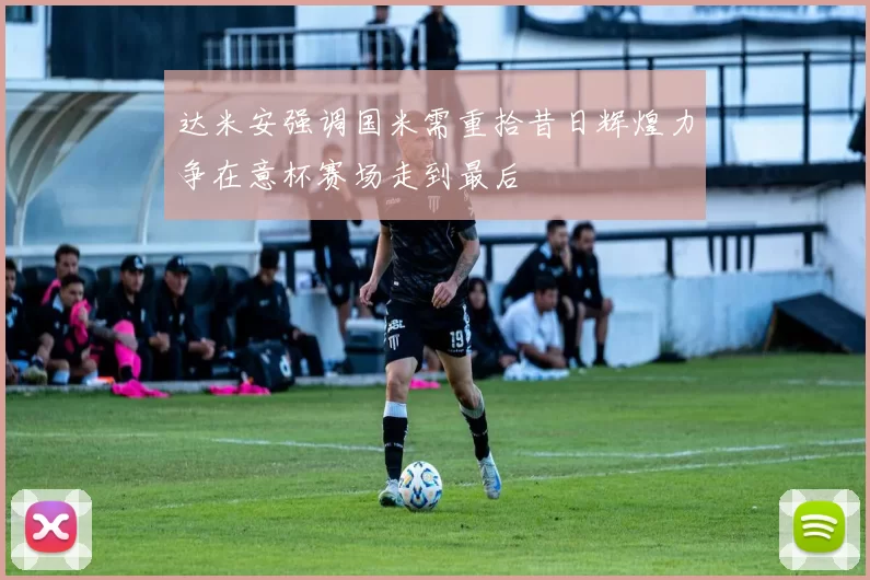 达米安强调国米需重拾昔日辉煌力争在意杯赛场走到最后