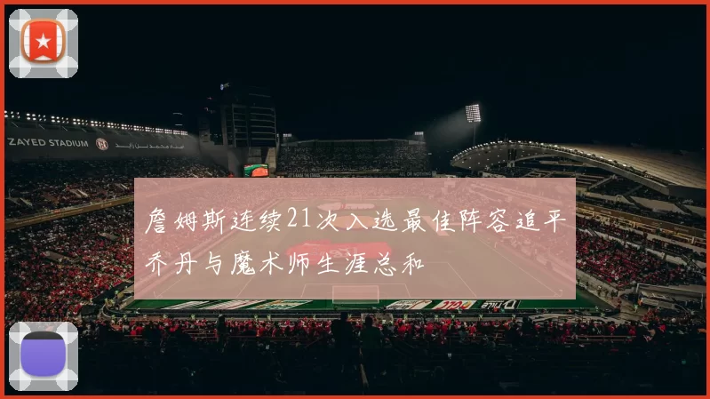 詹姆斯连续21次入选最佳阵容追平乔丹与魔术师生涯总和